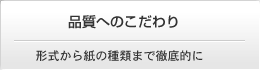 品質へのこだわり　形式から紙の種類まで徹底的に