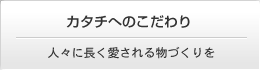 カタチへのこだわり　人々に長く愛される物づくりを