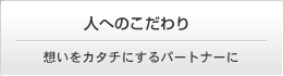 人へのこだわり　想いをカタチにするパートナーに