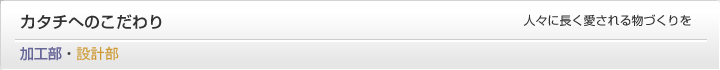 加工部：カタチへのこだわり　人々に長く愛される物づくりを